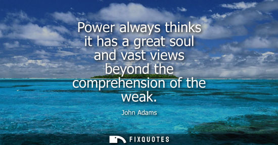 Small: Power always thinks it has a great soul and vast views beyond the comprehension of the weak