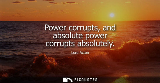 Small: Power corrupts, and absolute power corrupts absolutely