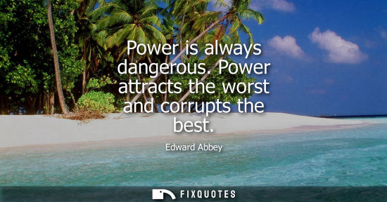 Small: Power is always dangerous. Power attracts the worst and corrupts the best