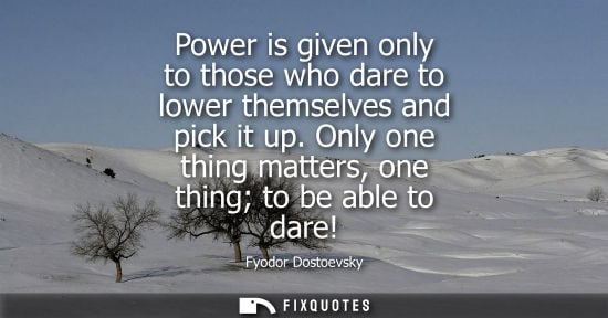 Small: Power is given only to those who dare to lower themselves and pick it up. Only one thing matters, one thing to
