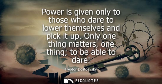 Small: Power is given only to those who dare to lower themselves and pick it up. Only one thing matters, one thing to