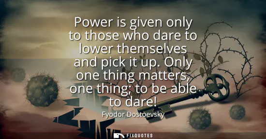 Small: Power is given only to those who dare to lower themselves and pick it up. Only one thing matters, one thing to