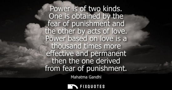 Small: Power is of two kinds. One is obtained by the fear of punishment and the other by acts of love. Power based on