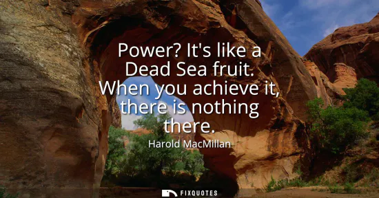 Small: Power? Its like a Dead Sea fruit. When you achieve it, there is nothing there