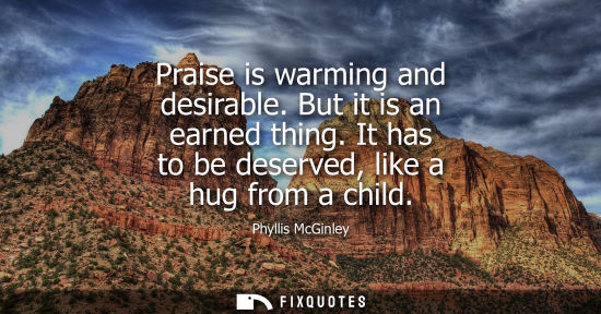 Small: Praise is warming and desirable. But it is an earned thing. It has to be deserved, like a hug from a ch