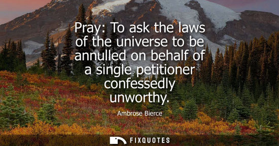Small: Pray: To ask the laws of the universe to be annulled on behalf of a single petitioner confessedly unworthy