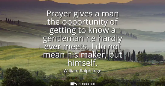 Small: Prayer gives a man the opportunity of getting to know a gentleman he hardly ever meets. I do not mean his make