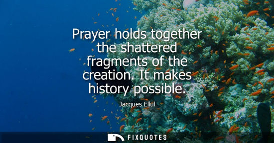 Small: Prayer holds together the shattered fragments of the creation. It makes history possible