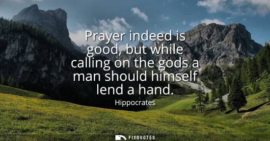 Small: Prayer indeed is good, but while calling on the gods a man should himself lend a hand