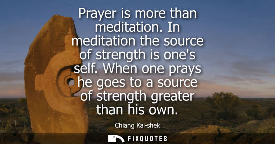 Small: Prayer is more than meditation. In meditation the source of strength is ones self. When one prays he go