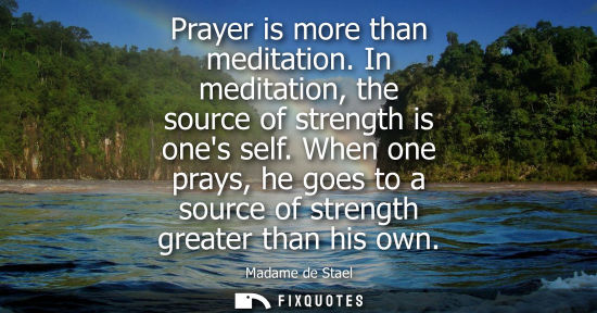 Small: Prayer is more than meditation. In meditation, the source of strength is ones self. When one prays, he goes to