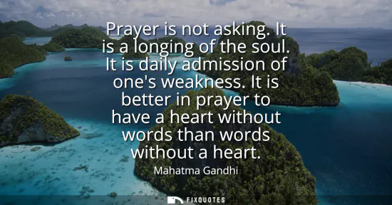 Small: Prayer is not asking. It is a longing of the soul. It is daily admission of ones weakness. It is better in pra