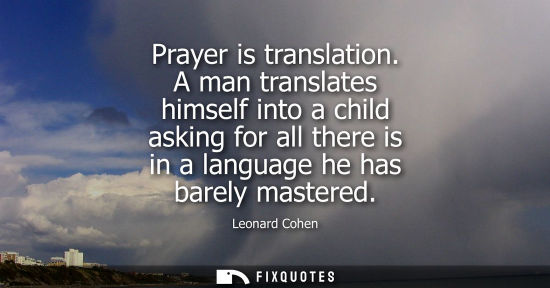 Small: Prayer is translation. A man translates himself into a child asking for all there is in a language he h