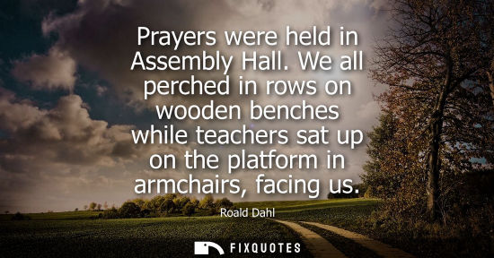 Small: Prayers were held in Assembly Hall. We all perched in rows on wooden benches while teachers sat up on t