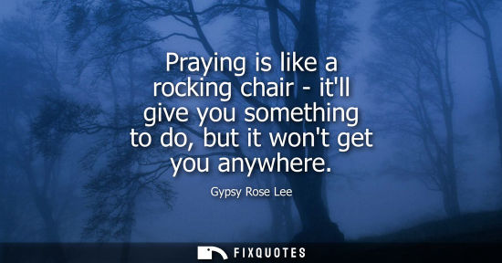 Small: Praying is like a rocking chair - itll give you something to do, but it wont get you anywhere