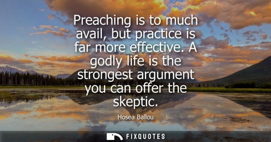 Small: Preaching is to much avail, but practice is far more effective. A godly life is the strongest argument you can