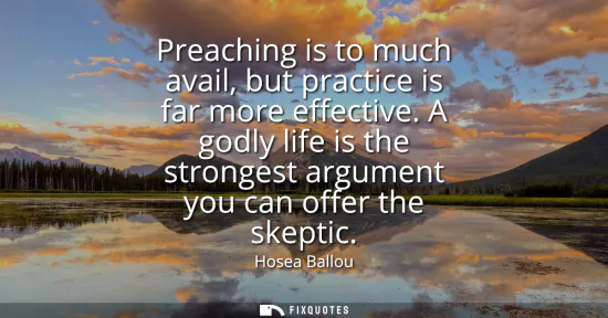 Small: Preaching is to much avail, but practice is far more effective. A godly life is the strongest argument you can