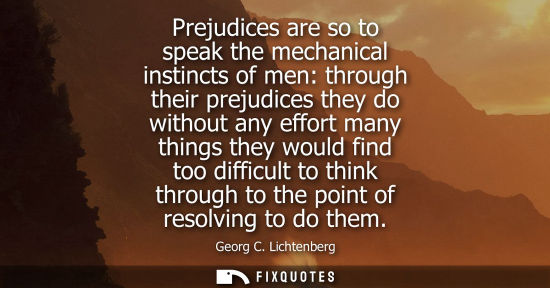 Small: Prejudices are so to speak the mechanical instincts of men: through their prejudices they do without an