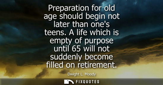 Small: Preparation for old age should begin not later than ones teens. A life which is empty of purpose until 65 will