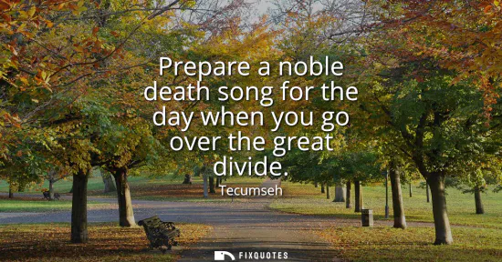Small: Prepare a noble death song for the day when you go over the great divide