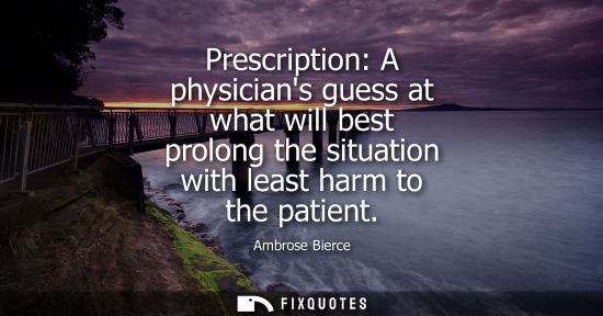 Small: Prescription: A physicians guess at what will best prolong the situation with least harm to the patient