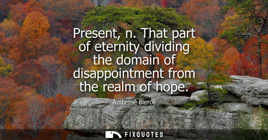 Small: Present, n. That part of eternity dividing the domain of disappointment from the realm of hope