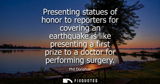 Small: Presenting statues of honor to reporters for covering an earthquake is like presenting a first prize to a doct