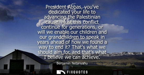 Small: President Abbas, youve dedicated your life to advancing the Palestinian cause. Must this conflict conti