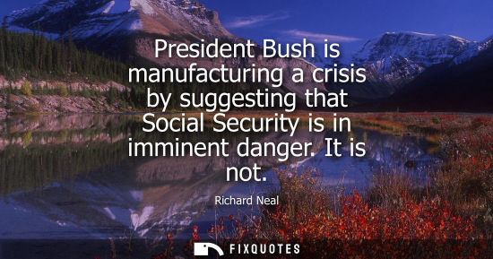 Small: President Bush is manufacturing a crisis by suggesting that Social Security is in imminent danger. It i