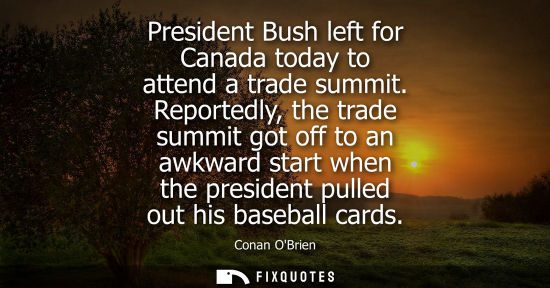 Small: President Bush left for Canada today to attend a trade summit. Reportedly, the trade summit got off to 
