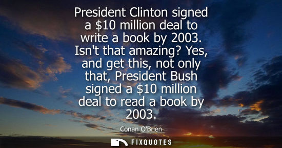 Small: President Clinton signed a 10 million deal to write a book by 2003. Isnt that amazing? Yes, and get thi