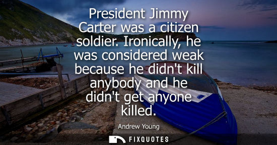 Small: Andrew Young: President Jimmy Carter was a citizen soldier. Ironically, he was considered weak because he didn