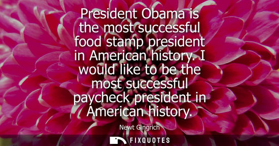 Small: President Obama is the most successful food stamp president in American history. I would like to be the