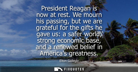 Small: President Reagan is now at rest. We mourn his passing, but we are grateful for the gifts he gave us: a 