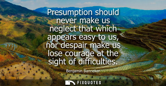 Small: Presumption should never make us neglect that which appears easy to us, nor despair make us lose courag