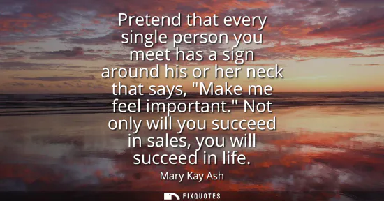 Small: Pretend that every single person you meet has a sign around his or her neck that says, Make me feel important.