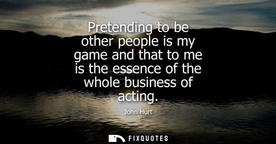 Small: Pretending to be other people is my game and that to me is the essence of the whole business of acting