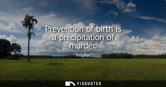 Small: Prevention of birth is a precipitation of murder - Tertullian