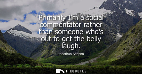 Small: Primarily Im a social commentator rather than someone whos out to get the belly laugh