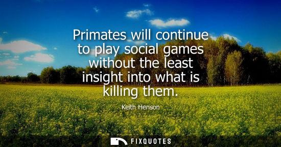 Small: Primates will continue to play social games without the least insight into what is killing them