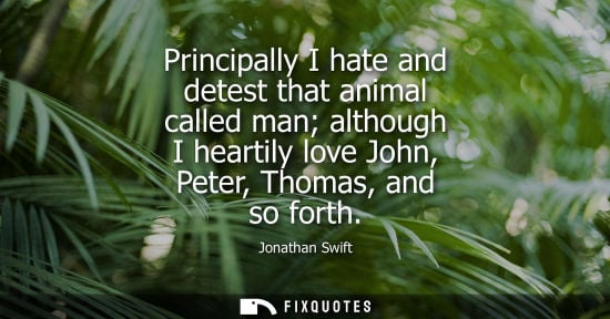 Small: Principally I hate and detest that animal called man although I heartily love John, Peter, Thomas, and 