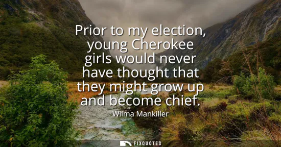 Small: Prior to my election, young Cherokee girls would never have thought that they might grow up and become chief