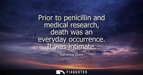 Small: Prior to penicillin and medical research, death was an everyday occurrence. It was intimate