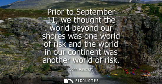 Small: Prior to September 11, we thought the world beyond our shores was one world of risk and the world in ou