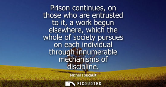 Small: Prison continues, on those who are entrusted to it, a work begun elsewhere, which the whole of society 