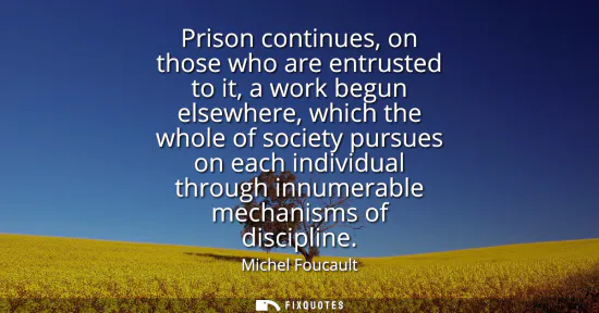 Small: Prison continues, on those who are entrusted to it, a work begun elsewhere, which the whole of society pursues