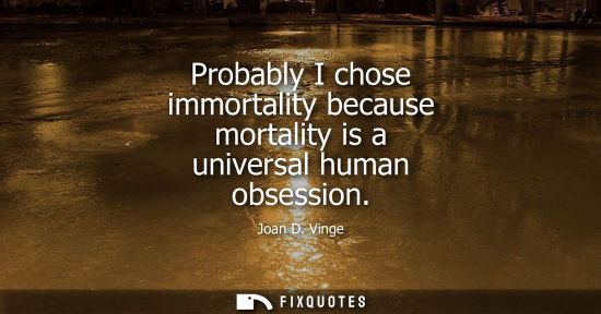 Small: Probably I chose immortality because mortality is a universal human obsession