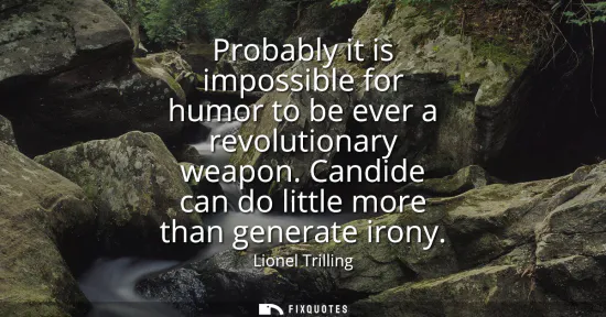 Small: Probably it is impossible for humor to be ever a revolutionary weapon. Candide can do little more than generat