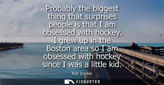 Small: Probably the biggest thing that surprises people is that I am obsessed with hockey. I grew up in the Boston ar