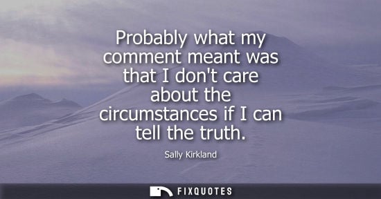 Small: Probably what my comment meant was that I dont care about the circumstances if I can tell the truth